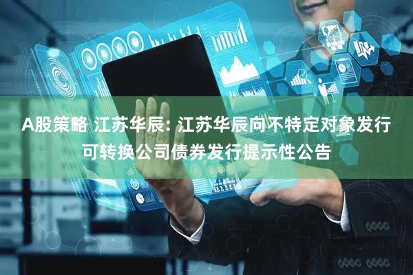 A股策略 江苏华辰: 江苏华辰向不特定对象发行可转换公司债券发行提示性公告