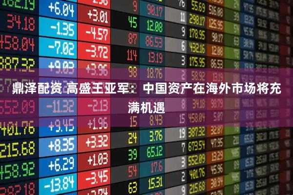 鼎泽配资 高盛王亚军：中国资产在海外市场将充满机遇