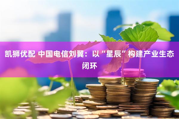 凯狮优配 中国电信刘翼：以“星辰”构建产业生态闭环