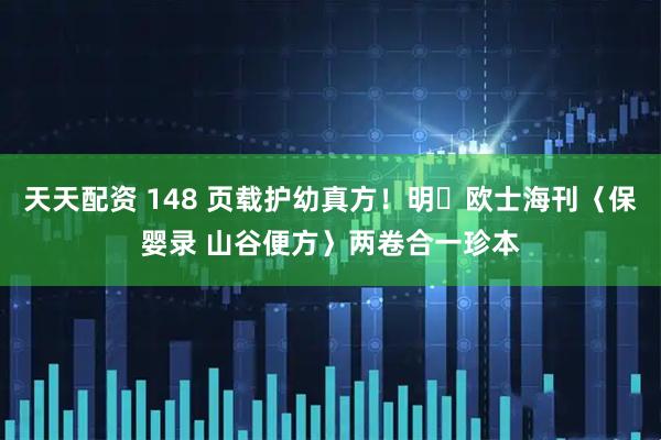 天天配资 148 页载护幼真方！明・欧士海刊〈保婴录 山谷便方〉两卷合一珍本