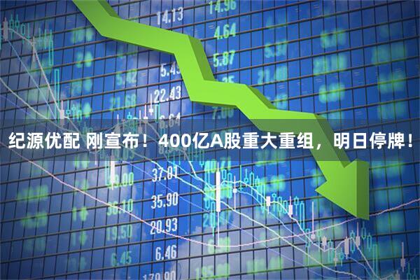 纪源优配 刚宣布！400亿A股重大重组，明日停牌！
