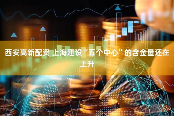 西安高新配资 上海建设“五个中心”的含金量还在上升