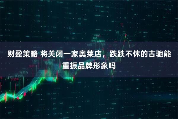 财盈策略 将关闭一家奥莱店，跌跌不休的古驰能重振品牌形象吗