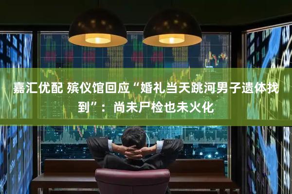 嘉汇优配 殡仪馆回应“婚礼当天跳河男子遗体找到”：尚未尸检也未火化