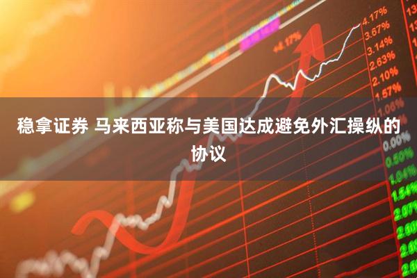 稳拿证券 马来西亚称与美国达成避免外汇操纵的协议