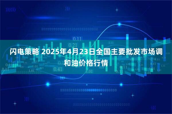 闪电策略 2025年4月23日全国主要批发市场调和油价格行情