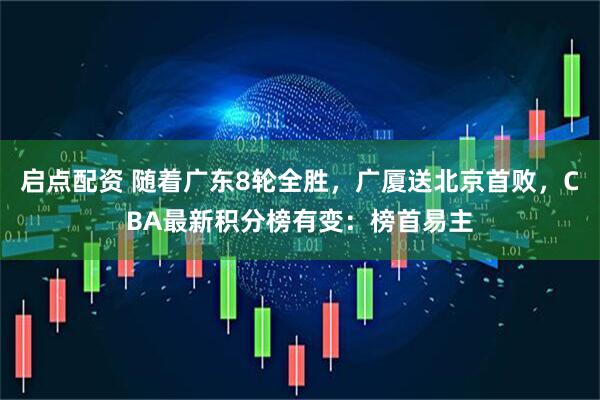 启点配资 随着广东8轮全胜，广厦送北京首败，CBA最新积分榜有变：榜首易主