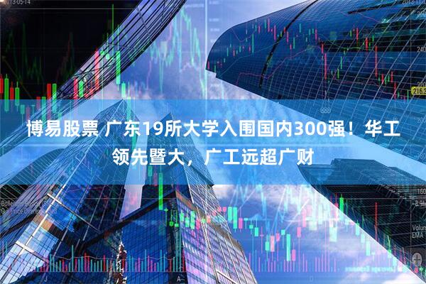 博易股票 广东19所大学入围国内300强！华工领先暨大，广工远超广财
