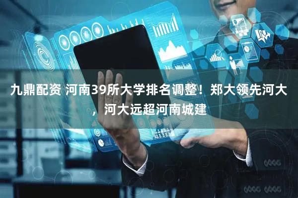 九鼎配资 河南39所大学排名调整！郑大领先河大，河大远超河南城建
