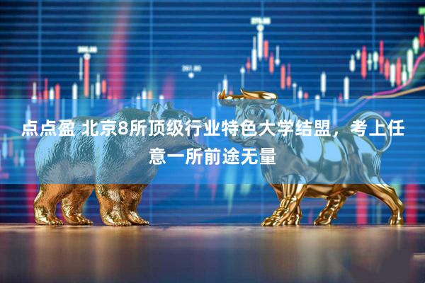 点点盈 北京8所顶级行业特色大学结盟，考上任意一所前途无量