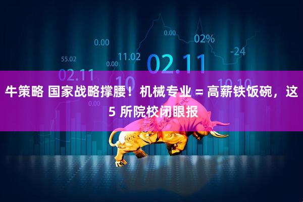 牛策略 国家战略撑腰！机械专业 = 高薪铁饭碗，这 5 所院校闭眼报