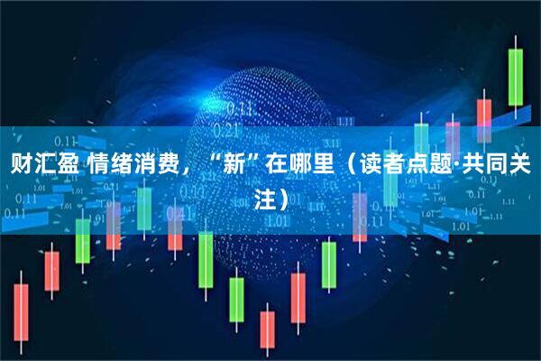 财汇盈 情绪消费，“新”在哪里（读者点题·共同关注）